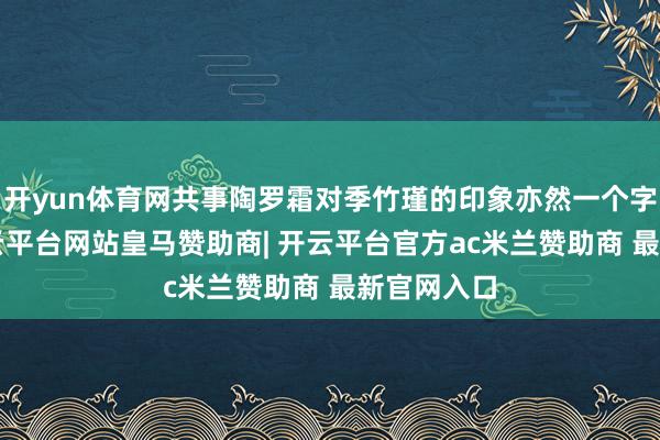 开yun体育网共事陶罗霜对季竹瑾的印象亦然一个字“拼”-开云平台网站皇马赞助商| 开云平台官方ac米兰赞助商 最新官网入口