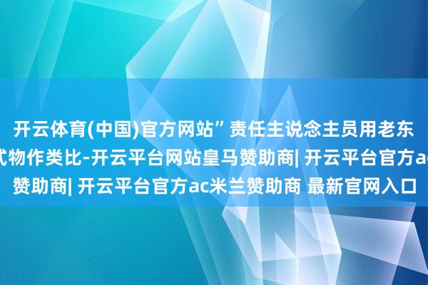 开云体育(中国)官方网站”责任主说念主员用老东说念主们闇练的平样式物作类比-开云平台网站皇马赞助商| 开云平台官方ac米兰赞助商 最新官网入口