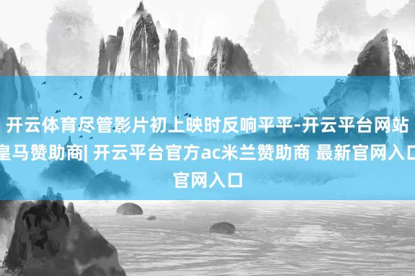 开云体育尽管影片初上映时反响平平-开云平台网站皇马赞助商| 开云平台官方ac米兰赞助商 最新官网入口