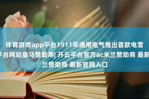 体育游戏app平台1911年通用电气推出首款电雪柜-开云平台网站皇马赞助商| 开云平台官方ac米兰赞助商 最新官网入口