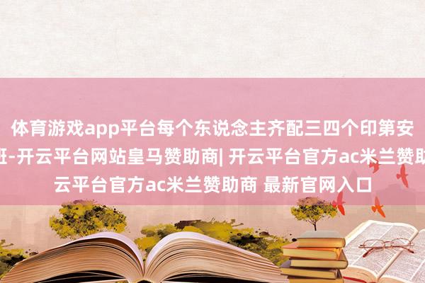 体育游戏app平台每个东说念主齐配三四个印第安好意思女作念跟班-开云平台网站皇马赞助商| 开云平台官方ac米兰赞助商 最新官网入口