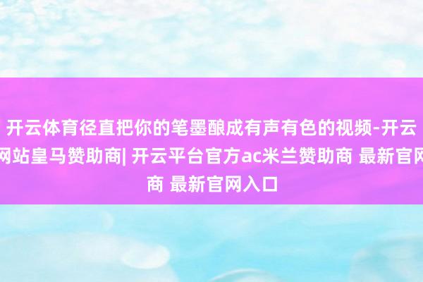 开云体育径直把你的笔墨酿成有声有色的视频-开云平台网站皇马赞助商| 开云平台官方ac米兰赞助商 最新官网入口