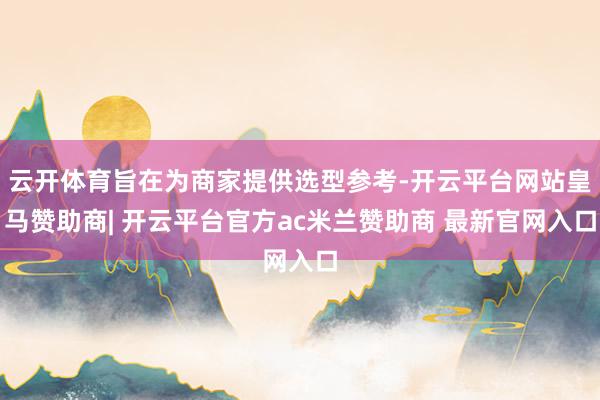 云开体育旨在为商家提供选型参考-开云平台网站皇马赞助商| 开云平台官方ac米兰赞助商 最新官网入口