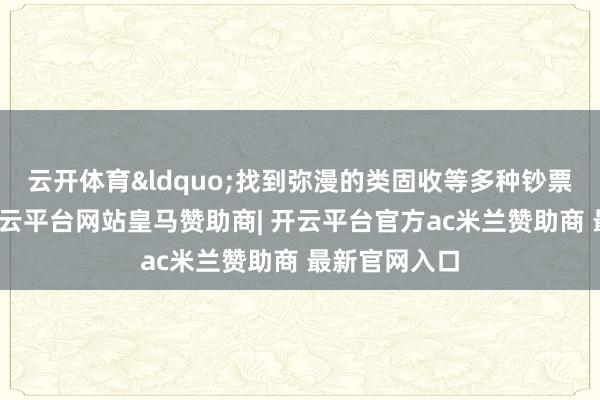 云开体育&ldquo;找到弥漫的类固收等多种钞票进行补充-开云平台网站皇马赞助商| 开云平台官方ac米兰赞助商 最新官网入口
