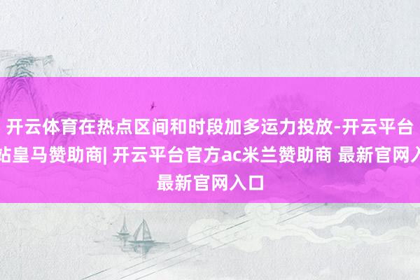 开云体育在热点区间和时段加多运力投放-开云平台网站皇马赞助商| 开云平台官方ac米兰赞助商 最新官网入口