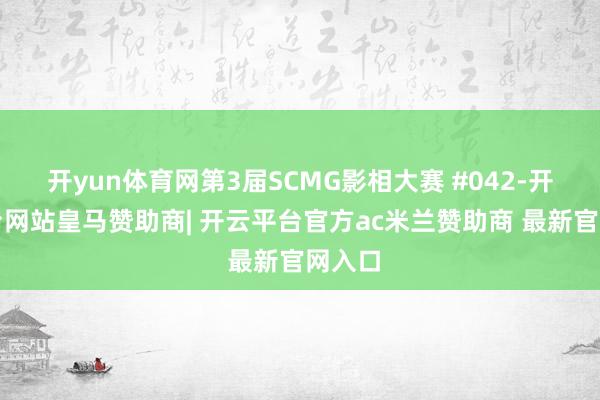 开yun体育网第3届SCMG影相大赛 #042-开云平台网站皇马赞助商| 开云平台官方ac米兰赞助商 最新官网入口