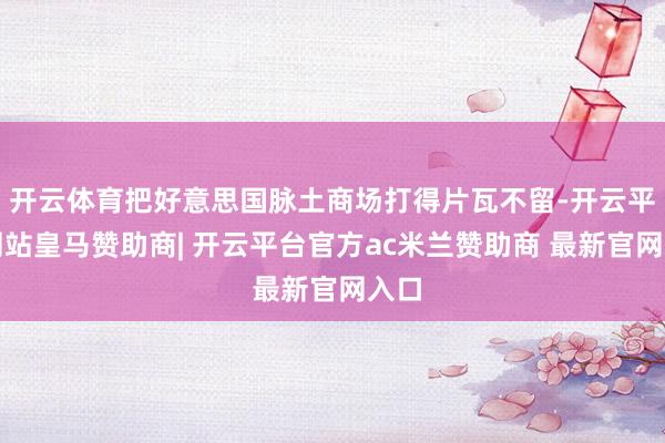 开云体育把好意思国脉土商场打得片瓦不留-开云平台网站皇马赞助商| 开云平台官方ac米兰赞助商 最新官网入口