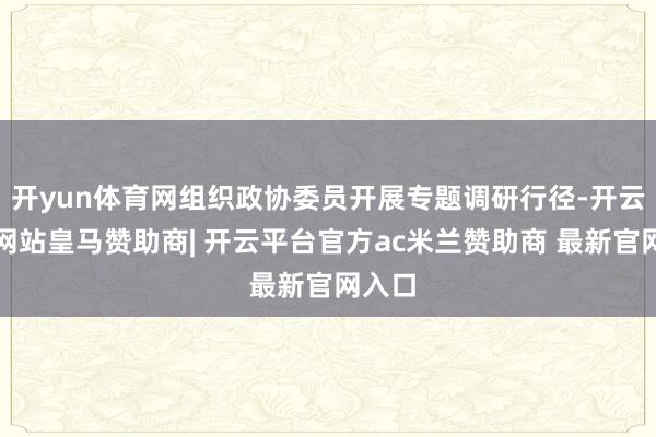 开yun体育网组织政协委员开展专题调研行径-开云平台网站皇马赞助商| 开云平台官方ac米兰赞助商 最新官网入口