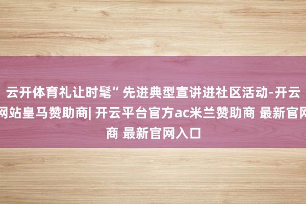 云开体育礼让时髦”先进典型宣讲进社区活动-开云平台网站皇马赞助商| 开云平台官方ac米兰赞助商 最新官网入口