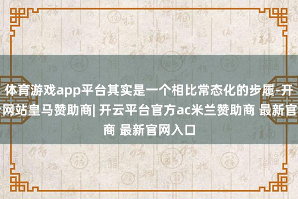 体育游戏app平台其实是一个相比常态化的步履-开云平台网站皇马赞助商| 开云平台官方ac米兰赞助商 最新官网入口