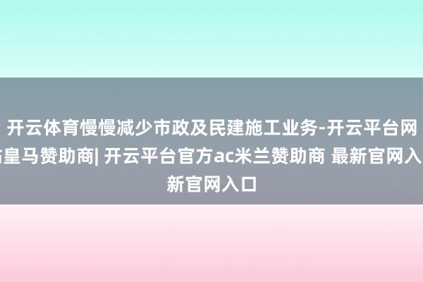开云体育慢慢减少市政及民建施工业务-开云平台网站皇马赞助商| 开云平台官方ac米兰赞助商 最新官网入口