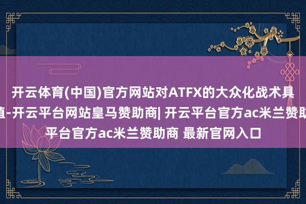 开云体育(中国)官方网站对ATFX的大众化战术具有不成替代的价值-开云平台网站皇马赞助商| 开云平台官方ac米兰赞助商 最新官网入口