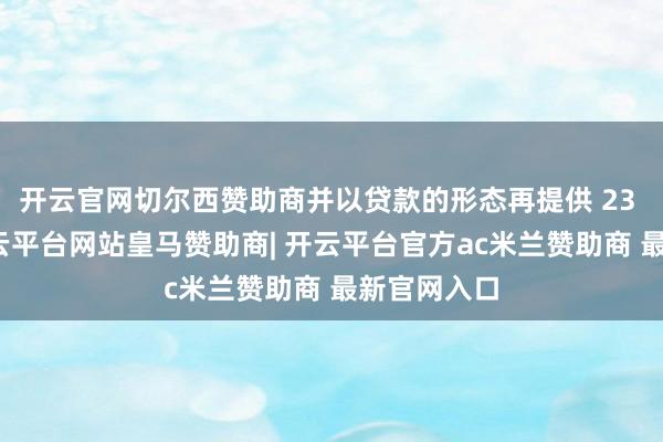 开云官网切尔西赞助商并以贷款的形态再提供 23 亿加元-开云平台网站皇马赞助商| 开云平台官方ac米兰赞助商 最新官网入口