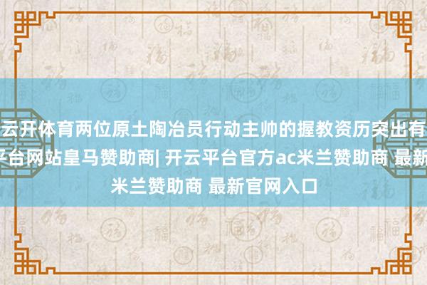 云开体育两位原土陶冶员行动主帅的握教资历突出有限-开云平台网站皇马赞助商| 开云平台官方ac米兰赞助商 最新官网入口