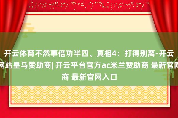 开云体育不然事倍功半四、真相4：打得别离-开云平台网站皇马赞助商| 开云平台官方ac米兰赞助商 最新官网入口