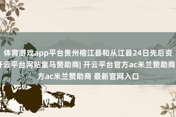 体育游戏app平台贵州榕江县和从江县24日先后资格洪峰过境-开云平台网站皇马赞助商| 开云平台官方ac米兰赞助商 最新官网入口