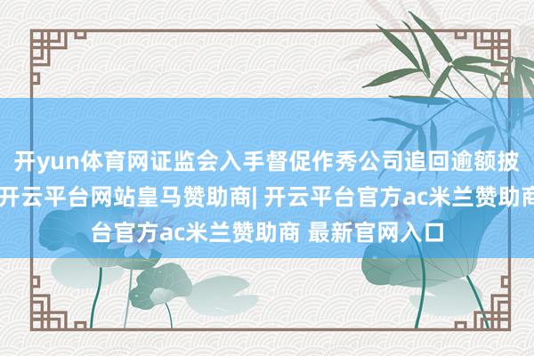 开yun体育网证监会入手督促作秀公司追回逾额披发的高管薪酬-开云平台网站皇马赞助商| 开云平台官方ac米兰赞助商 最新官网入口
