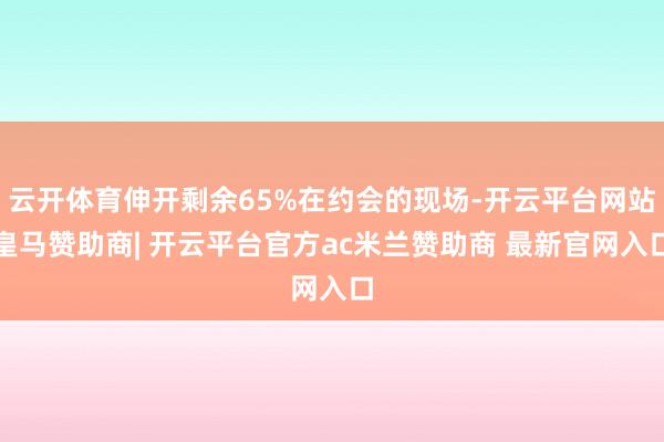 云开体育伸开剩余65%在约会的现场-开云平台网站皇马赞助商| 开云平台官方ac米兰赞助商 最新官网入口