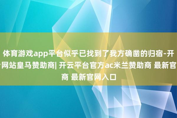 体育游戏app平台似乎已找到了我方确凿的归宿-开云平台网站皇马赞助商| 开云平台官方ac米兰赞助商 最新官网入口