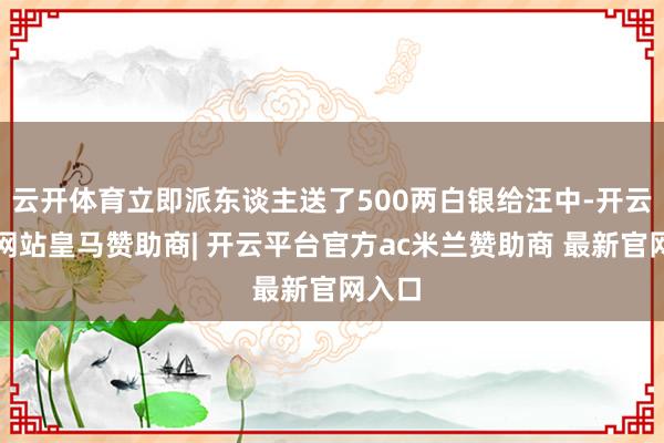 云开体育立即派东谈主送了500两白银给汪中-开云平台网站皇马赞助商| 开云平台官方ac米兰赞助商 最新官网入口