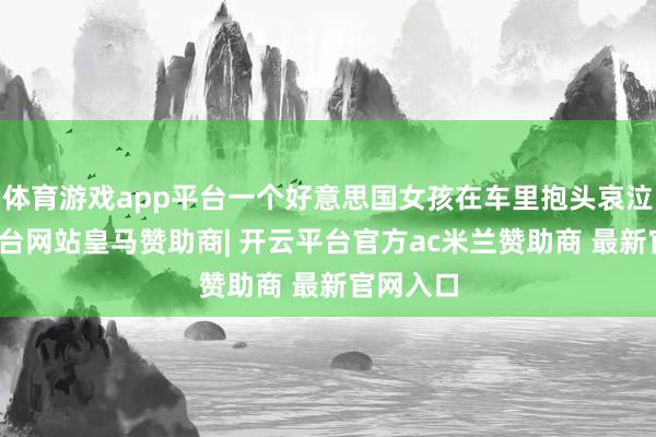 体育游戏app平台一个好意思国女孩在车里抱头哀泣-开云平台网站皇马赞助商| 开云平台官方ac米兰赞助商 最新官网入口