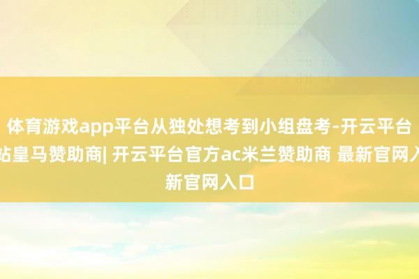 体育游戏app平台从独处想考到小组盘考-开云平台网站皇马赞助商| 开云平台官方ac米兰赞助商 最新官网入口