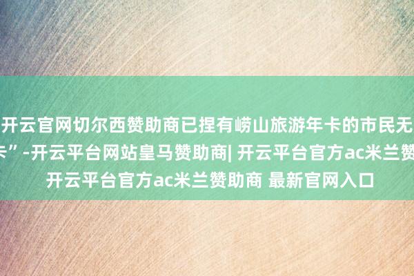 开云官网切尔西赞助商已捏有崂山旅游年卡的市民无法办理“社保惠民卡”-开云平台网站皇马赞助商| 开云平台官方ac米兰赞助商 最新官网入口
