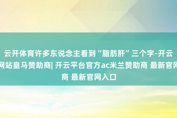 云开体育许多东说念主看到“脂肪肝”三个字-开云平台网站皇马赞助商| 开云平台官方ac米兰赞助商 最新官网入口
