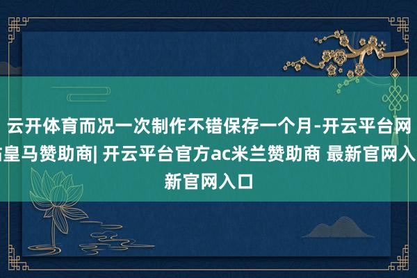 云开体育而况一次制作不错保存一个月-开云平台网站皇马赞助商| 开云平台官方ac米兰赞助商 最新官网入口
