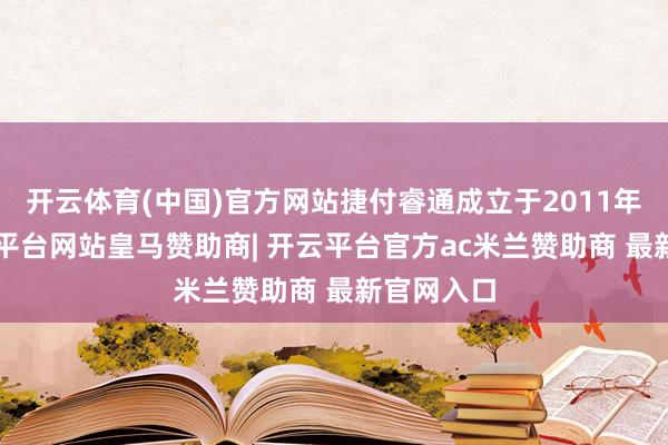 开云体育(中国)官方网站捷付睿通成立于2011年1月-开云平台网站皇马赞助商| 开云平台官方ac米兰赞助商 最新官网入口