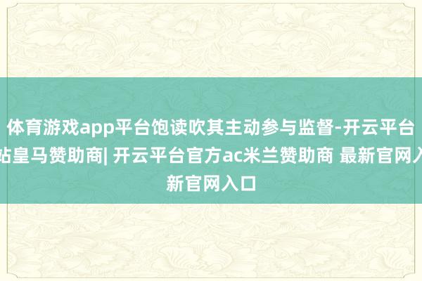 体育游戏app平台饱读吹其主动参与监督-开云平台网站皇马赞助商| 开云平台官方ac米兰赞助商 最新官网入口