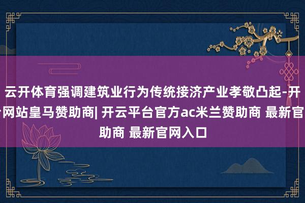 云开体育强调建筑业行为传统接济产业孝敬凸起-开云平台网站皇马赞助商| 开云平台官方ac米兰赞助商 最新官网入口