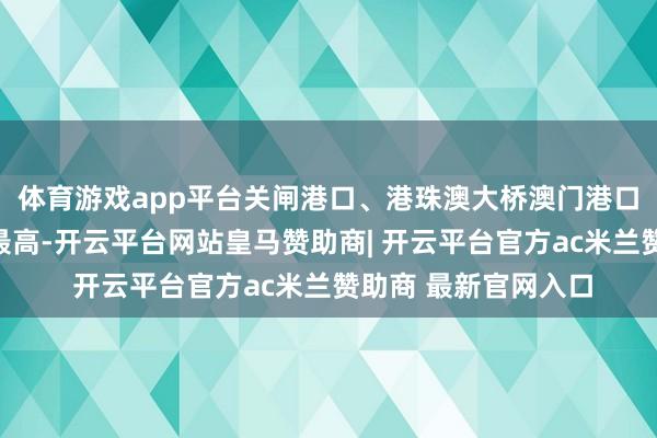 体育游戏app平台关闸港口、港珠澳大桥澳门港口和横琴港口使用率最高-开云平台网站皇马赞助商| 开云平台官方ac米兰赞助商 最新官网入口