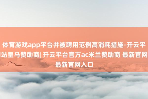 体育游戏app平台并被聘用范例高消耗措施-开云平台网站皇马赞助商| 开云平台官方ac米兰赞助商 最新官网入口
