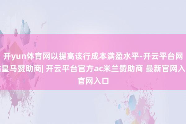 开yun体育网以提高该行成本满盈水平-开云平台网站皇马赞助商| 开云平台官方ac米兰赞助商 最新官网入口