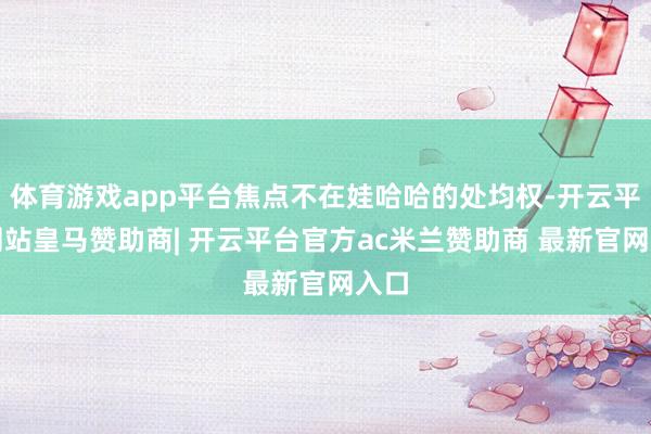 体育游戏app平台焦点不在娃哈哈的处均权-开云平台网站皇马赞助商| 开云平台官方ac米兰赞助商 最新官网入口