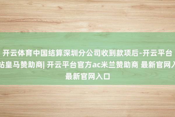 开云体育中国结算深圳分公司收到款项后-开云平台网站皇马赞助商| 开云平台官方ac米兰赞助商 最新官网入口