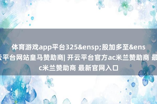 体育游戏app平台325&ensp;股加多至&ensp;246-开云平台网站皇马赞助商| 开云平台官方ac米兰赞助商 最新官网入口
