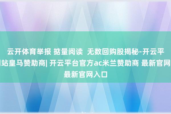 云开体育举报 掂量阅读  无数回购股揭秘-开云平台网站皇马赞助商| 开云平台官方ac米兰赞助商 最新官网入口