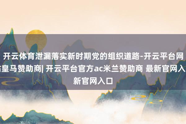开云体育泄漏落实新时期党的组织道路-开云平台网站皇马赞助商| 开云平台官方ac米兰赞助商 最新官网入口