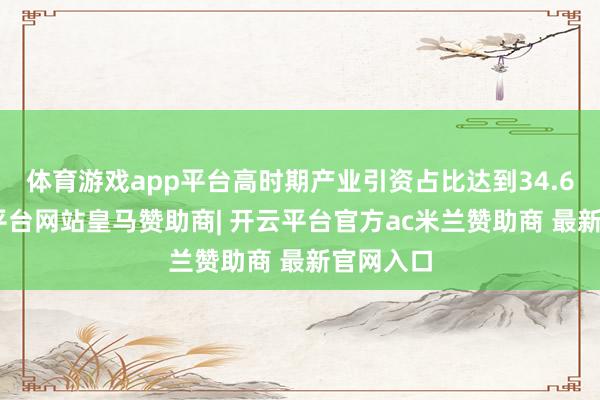 体育游戏app平台高时期产业引资占比达到34.6%-开云平台网站皇马赞助商| 开云平台官方ac米兰赞助商 最新官网入口