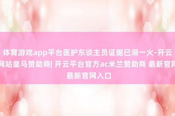 体育游戏app平台医护东谈主员证据已溺一火-开云平台网站皇马赞助商| 开云平台官方ac米兰赞助商 最新官网入口