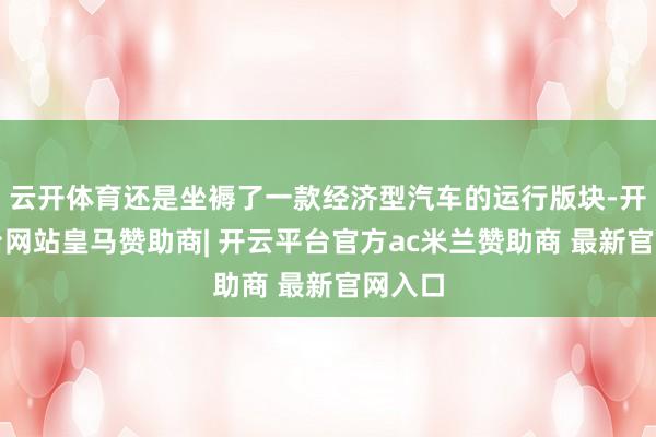 云开体育还是坐褥了一款经济型汽车的运行版块-开云平台网站皇马赞助商| 开云平台官方ac米兰赞助商 最新官网入口