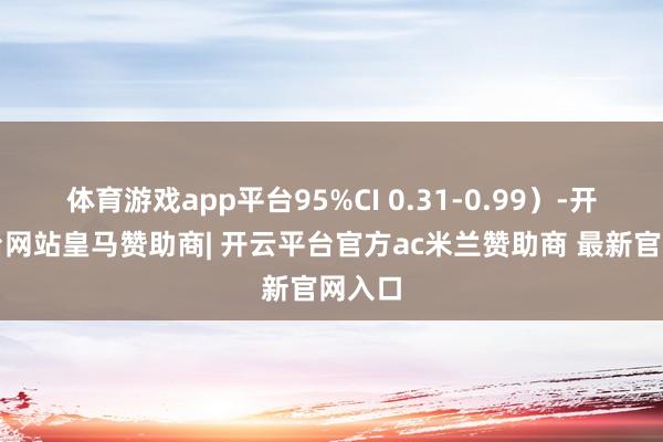 体育游戏app平台95%CI 0.31-0.99）-开云平台网站皇马赞助商| 开云平台官方ac米兰赞助商 最新官网入口