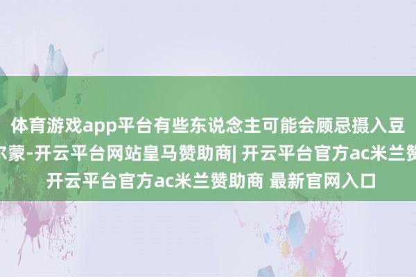 体育游戏app平台有些东说念主可能会顾忌摄入豆成品含有植物性荷尔蒙-开云平台网站皇马赞助商| 开云平台官方ac米兰赞助商 最新官网入口