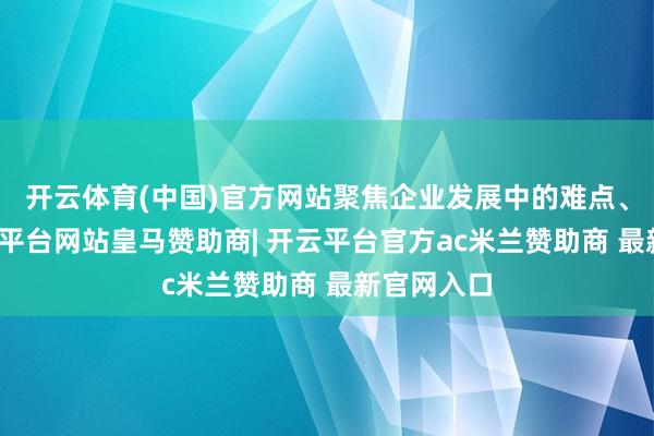 开云体育(中国)官方网站聚焦企业发展中的难点、痛点-开云平台网站皇马赞助商| 开云平台官方ac米兰赞助商 最新官网入口