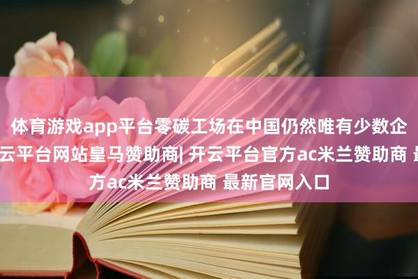 体育游戏app平台零碳工场在中国仍然唯有少数企业在尝试-开云平台网站皇马赞助商| 开云平台官方ac米兰赞助商 最新官网入口