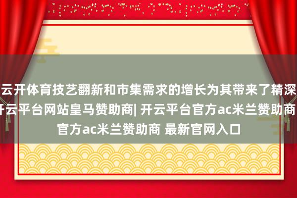 云开体育技艺翻新和市集需求的增长为其带来了精深的发展空间-开云平台网站皇马赞助商| 开云平台官方ac米兰赞助商 最新官网入口