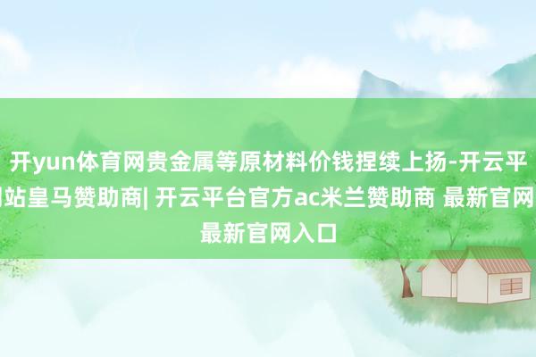 开yun体育网贵金属等原材料价钱捏续上扬-开云平台网站皇马赞助商| 开云平台官方ac米兰赞助商 最新官网入口