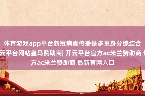 体育游戏app平台新冠病毒传播是多重身分综结合用的效果-开云平台网站皇马赞助商| 开云平台官方ac米兰赞助商 最新官网入口